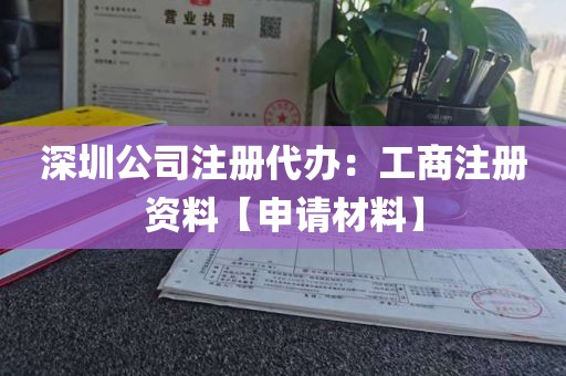 深圳公司注册代办：工商注册资料【申请材料】