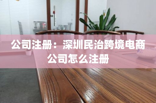 公司注册：深圳民治跨境电商公司怎么注册