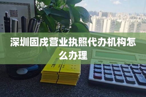 深圳固戍营业执照代办机构怎么办理
