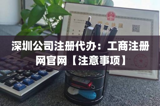 深圳公司注册代办：工商注册网官网【注意事项】
