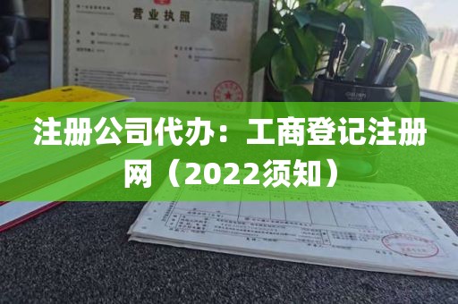 注册公司代办：工商登记注册网（2022须知）