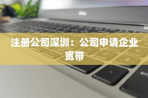 注册公司深圳：公司申请企业宽带