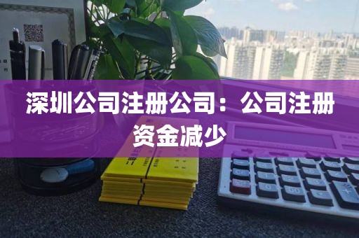 深圳公司注册公司：公司注册资金减少