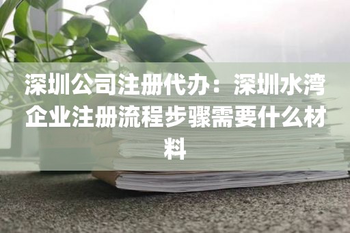 深圳公司注册代办：深圳水湾企业注册流程步骤需要什么材料