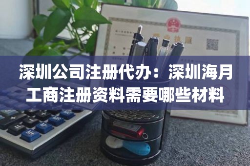 深圳公司注册代办：深圳海月工商注册资料需要哪些材料