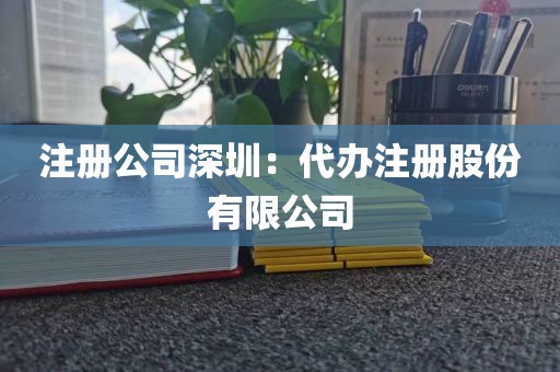 注册公司深圳：代办注册股份有限公司