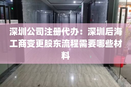 深圳公司注册代办：深圳后海工商变更股东流程需要哪些材料