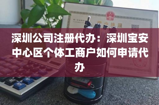 深圳公司注册代办：深圳宝安中心区个体工商户如何申请代办