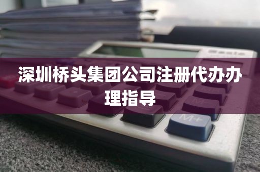 深圳桥头集团公司注册代办办理指导