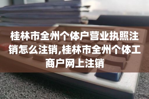 桂林市全州个体户营业执照注销怎么注销,桂林市全州个体工商户网上注销