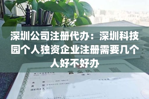 深圳公司注册代办：深圳科技园个人独资企业注册需要几个人好不好办