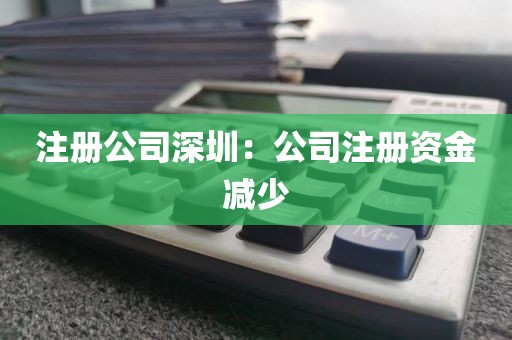 注册公司深圳：公司注册资金减少