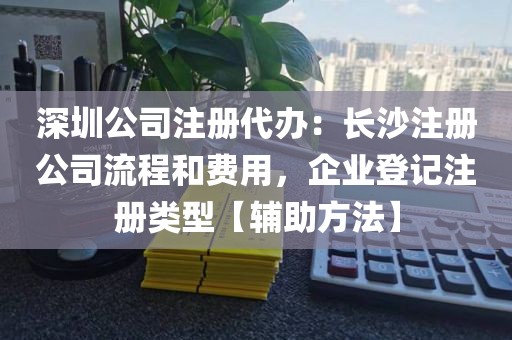 深圳公司注册代办：长沙注册公司流程和费用，企业登记注册类型【辅助方法】