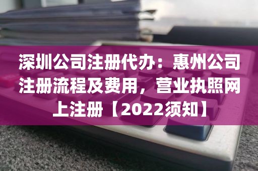 深圳公司注册代办：惠州公司注册流程及费用，营业执照网上注册【2022须知】