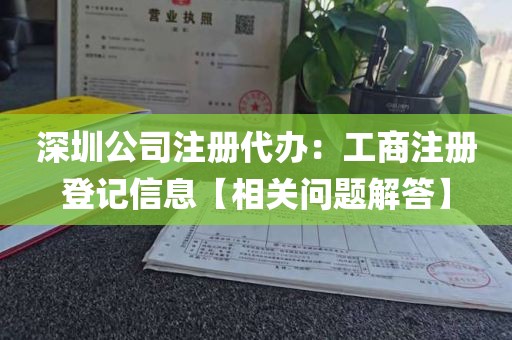 深圳公司注册代办：工商注册登记信息【相关问题解答】