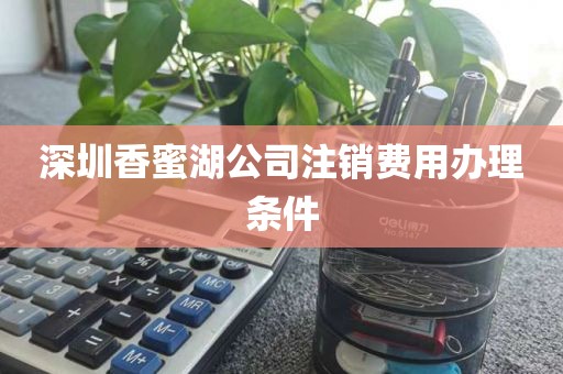 深圳香蜜湖公司注销费用办理条件