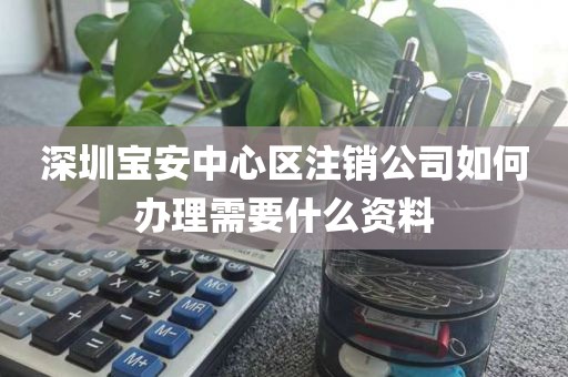 深圳宝安中心区注销公司如何办理需要什么资料