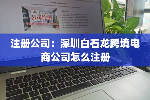 注册公司：深圳白石龙跨境电商公司怎么注册