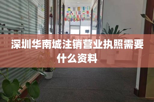 深圳华南城注销营业执照需要什么资料