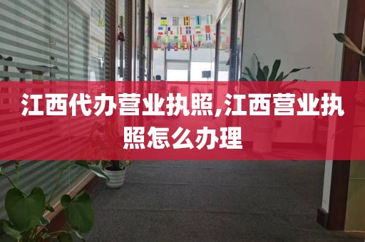 江西代办营业执照,江西营业执照怎么办理