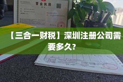 【三合一财税】深圳注册公司需要多久?