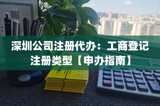 深圳公司注册代办：工商登记注册类型【申办指南】