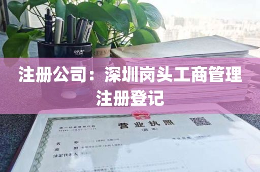 注册公司：深圳岗头工商管理注册登记