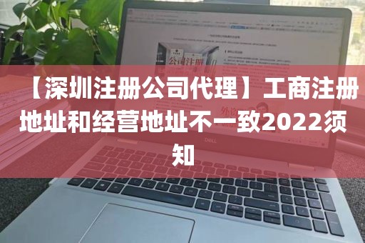【深圳注册公司代理】工商注册地址和经营地址不一致2022须知