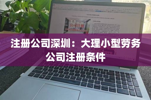 注册公司深圳：大理小型劳务公司注册条件