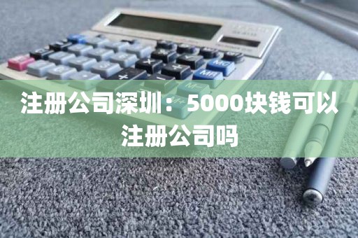注册公司深圳：5000块钱可以注册公司吗