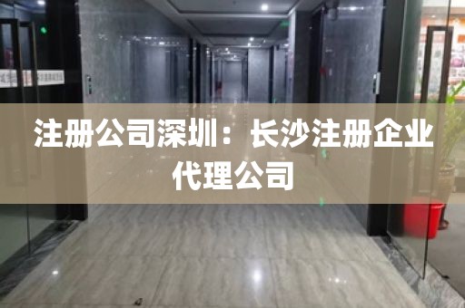注册公司深圳：长沙注册企业代理公司