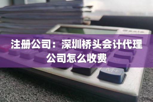 注册公司：深圳桥头会计代理公司怎么收费