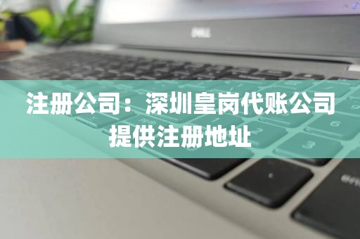 注册公司：深圳皇岗代账公司提供注册地址